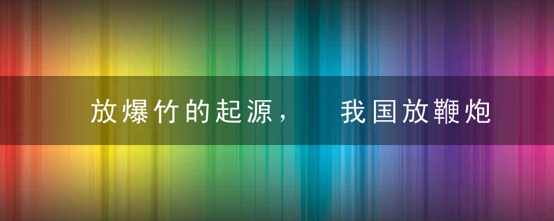 放爆竹的起源， 我国放鞭炮的习俗是怎么来的？